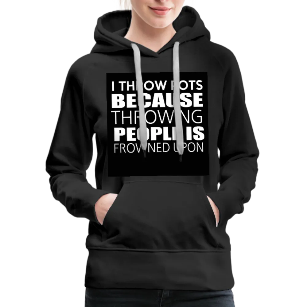 I Throw Pots Because Throwing People Is Frowned Upon Women’s Premium Hoodie